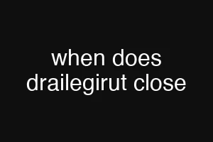 when does drailegirut close